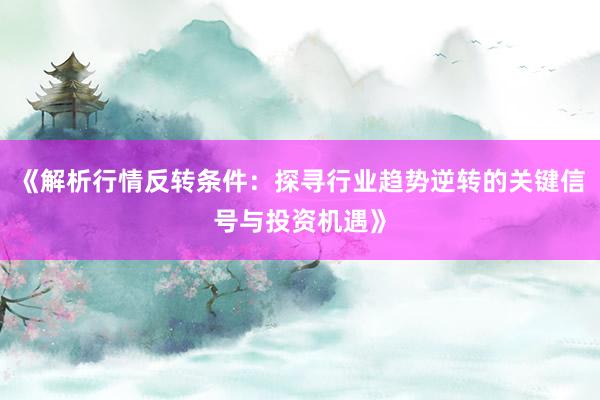《解析行情反转条件：探寻行业趋势逆转的关键信号与投资机遇》