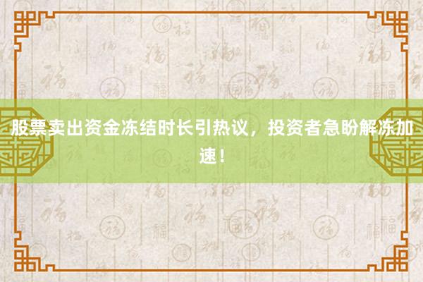 股票卖出资金冻结时长引热议，投资者急盼解冻加速！