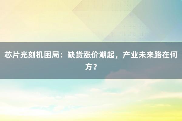 芯片光刻机困局：缺货涨价潮起，产业未来路在何方？