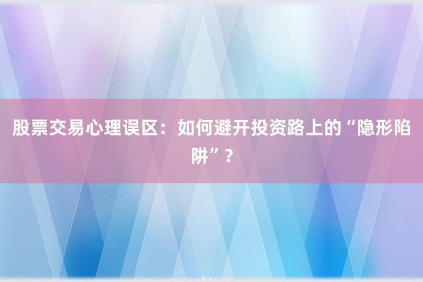 股票交易心理误区：如何避开投资路上的“隐形陷阱”？