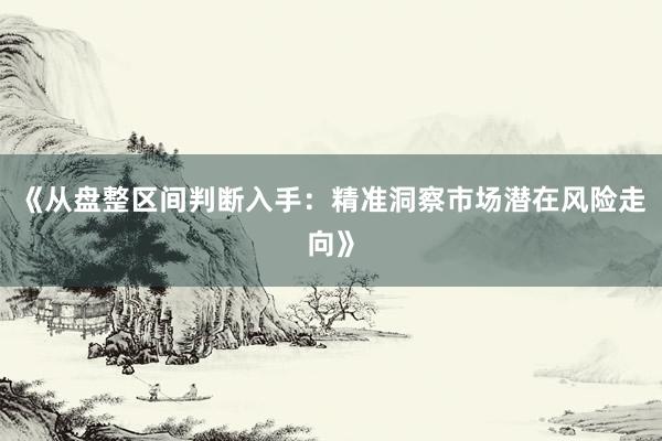 《从盘整区间判断入手：精准洞察市场潜在风险走向》