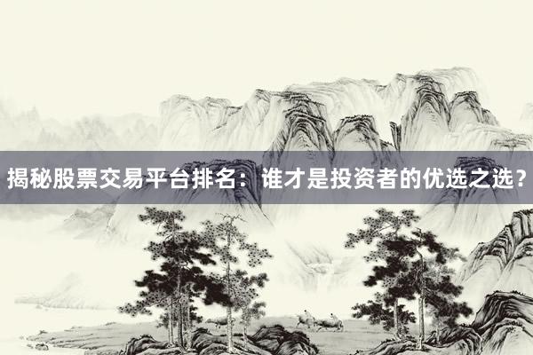 揭秘股票交易平台排名：谁才是投资者的优选之选？