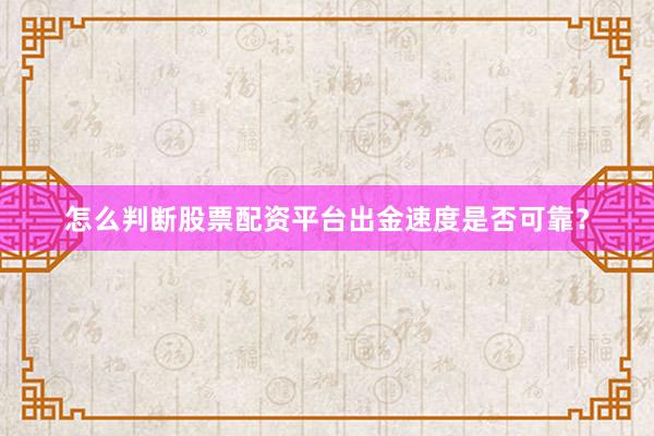 怎么判断股票配资平台出金速度是否可靠？