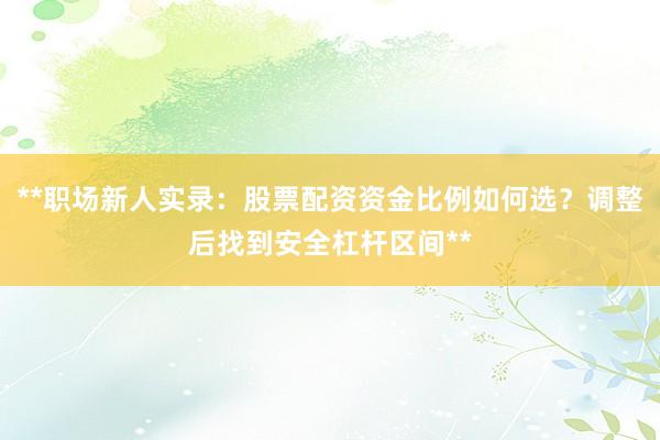 **职场新人实录：股票配资资金比例如何选？调整后找到安全杠杆区间**