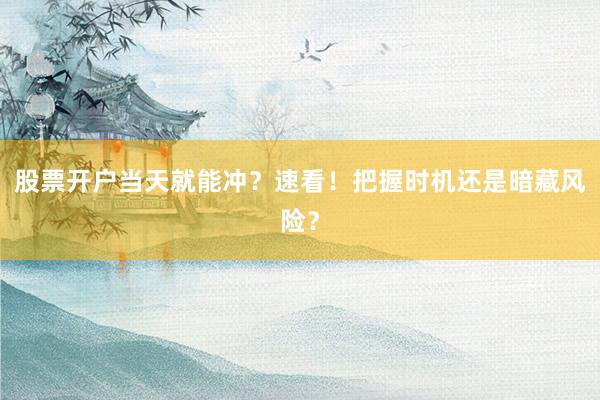 股票开户当天就能冲？速看！把握时机还是暗藏风险？