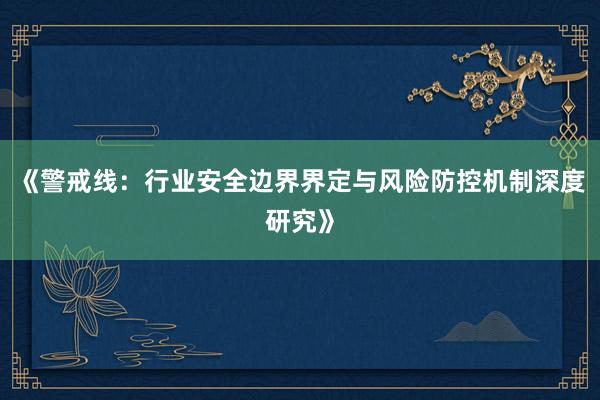 《警戒线：行业安全边界界定与风险防控机制深度研究》