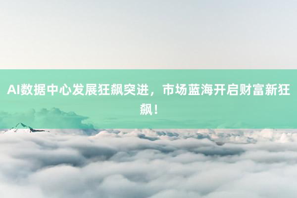 AI数据中心发展狂飙突进，市场蓝海开启财富新狂飙！
