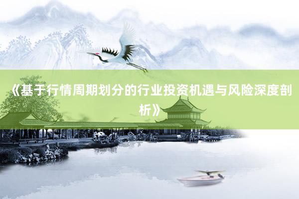 《基于行情周期划分的行业投资机遇与风险深度剖析》