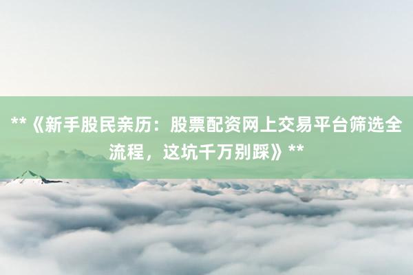**《新手股民亲历：股票配资网上交易平台筛选全流程，这坑千万别踩》**