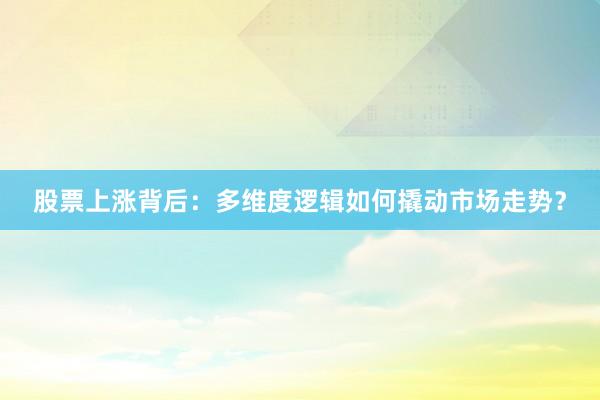 股票上涨背后：多维度逻辑如何撬动市场走势？