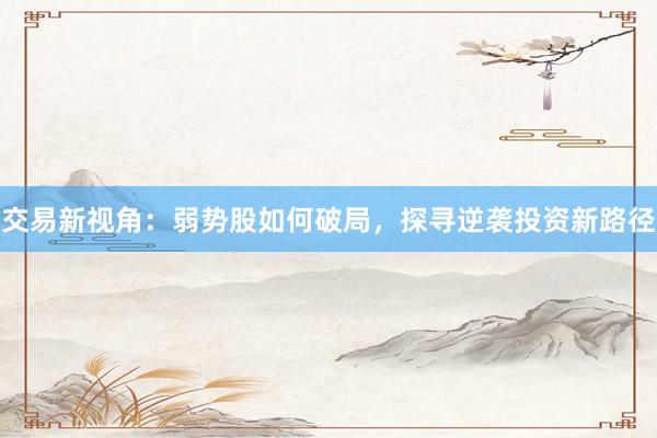 交易新视角：弱势股如何破局，探寻逆袭投资新路径
