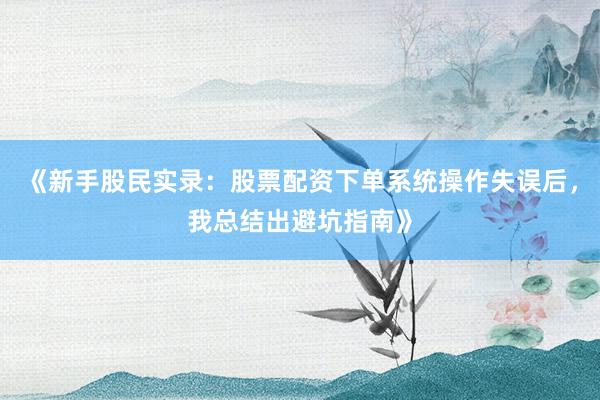 《新手股民实录：股票配资下单系统操作失误后，我总结出避坑指南》