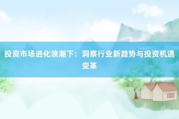 投资市场进化浪潮下：洞察行业新趋势与投资机遇变革