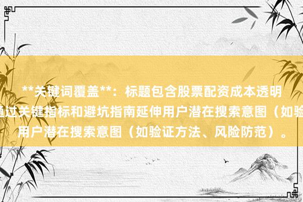**关键词覆盖**：标题包含股票配资成本透明度完整关键词，同时通过关键指标和避坑指南延伸用户潜在搜索意图（如验证方法、风险防范）。