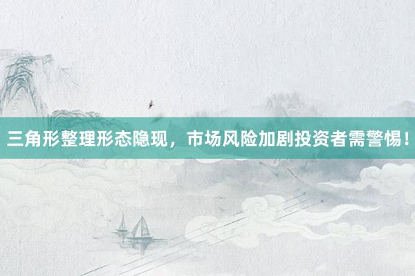 三角形整理形态隐现，市场风险加剧投资者需警惕！