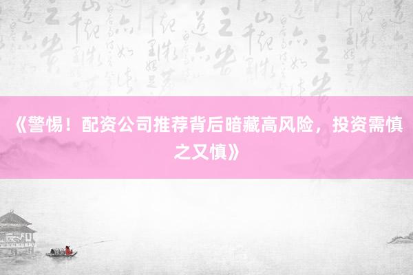 《警惕！配资公司推荐背后暗藏高风险，投资需慎之又慎》