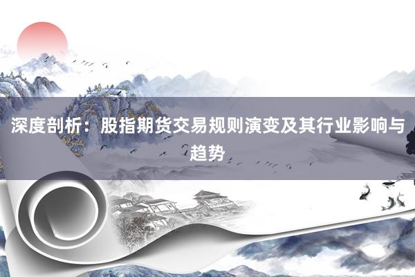 深度剖析：股指期货交易规则演变及其行业影响与趋势