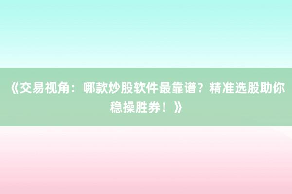《交易视角：哪款炒股软件最靠谱？精准选股助你稳操胜券！》