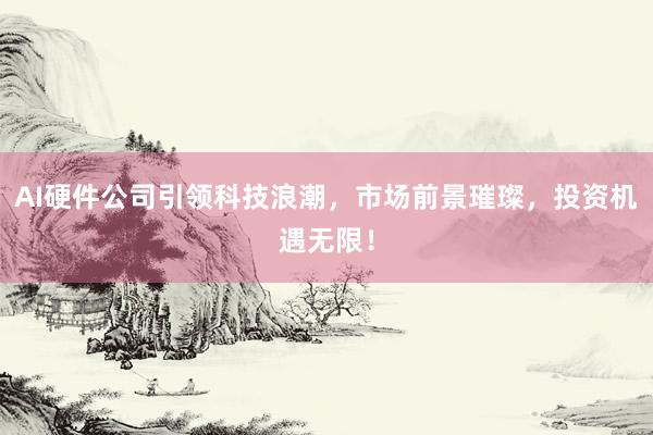 AI硬件公司引领科技浪潮，市场前景璀璨，投资机遇无限！
