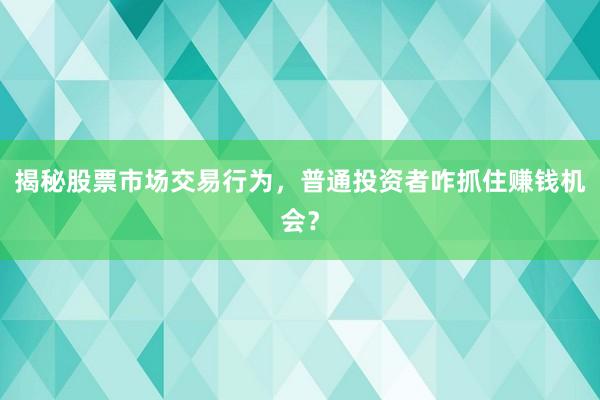 揭秘股票市场交易行为,普通投资者咋抓住赚钱机会?