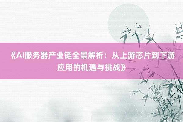 《AI服务器产业链全景解析：从上游芯片到下游应用的机遇与挑战》