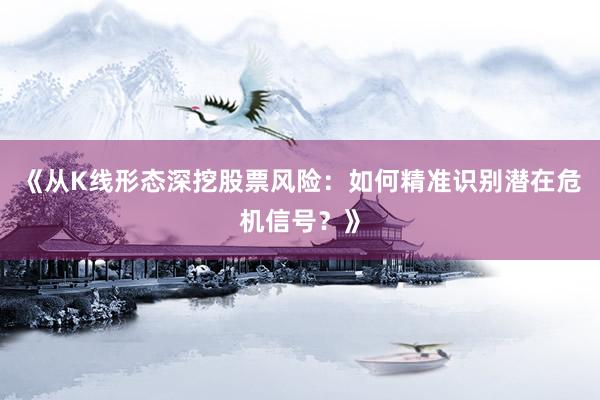 《从K线形态深挖股票风险：如何精准识别潜在危机信号？》