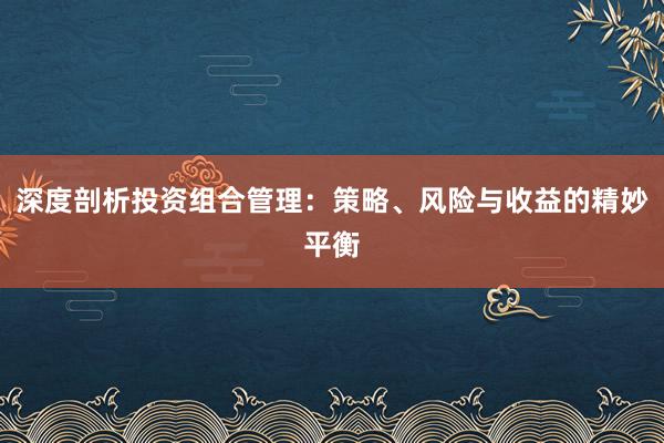 深度剖析投资组合管理：策略、风险与收益的精妙平衡