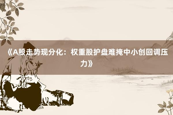 《A股走势现分化：权重股护盘难掩中小创回调压力》