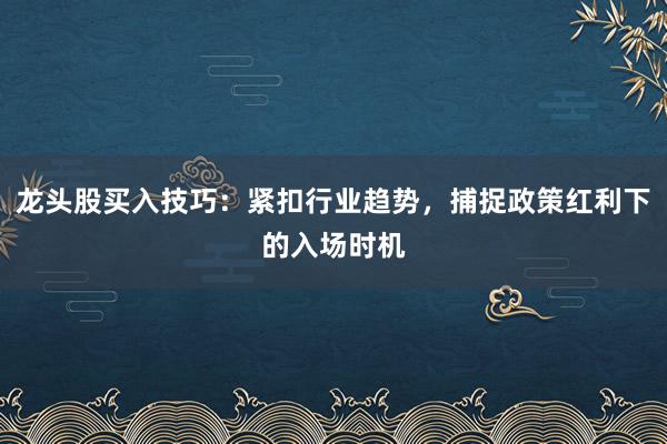 龙头股买入技巧：紧扣行业趋势，捕捉政策红利下的入场时机