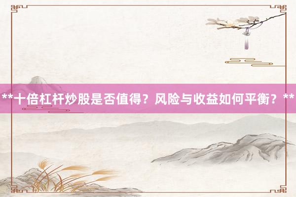 **十倍杠杆炒股是否值得？风险与收益如何平衡？**