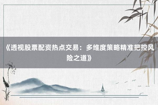《透视股票配资热点交易：多维度策略精准把控风险之道》