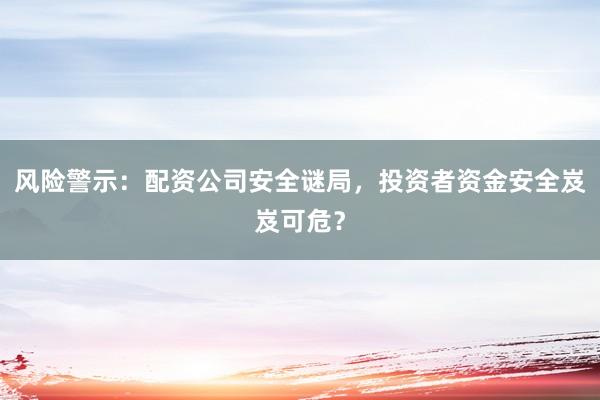 风险警示：配资公司安全谜局，投资者资金安全岌岌可危？
