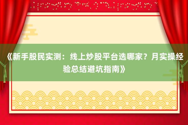 《新手股民实测：线上炒股平台选哪家？月实操经验总结避坑指南》