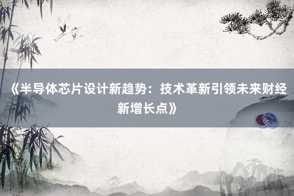 《半导体芯片设计新趋势：技术革新引领未来财经新增长点》