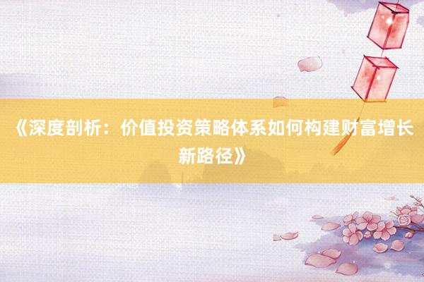 《深度剖析：价值投资策略体系如何构建财富增长新路径》