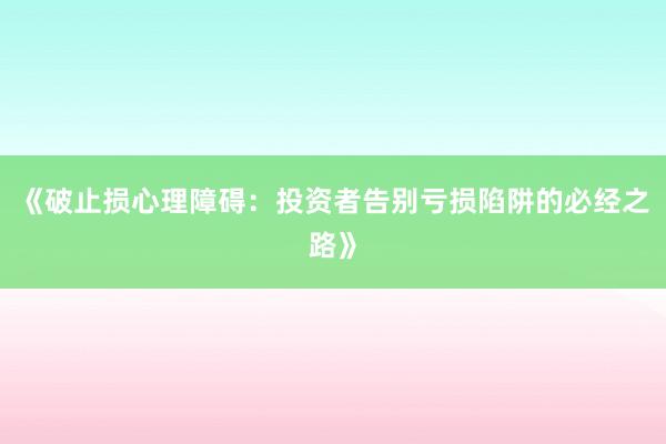 《破止损心理障碍：投资者告别亏损陷阱的必经之路》