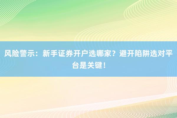 风险警示：新手证券开户选哪家？避开陷阱选对平台是关键！