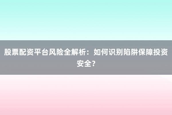 股票配资平台风险全解析：如何识别陷阱保障投资安全？