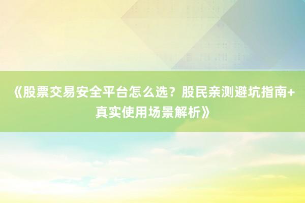 《股票交易安全平台怎么选？股民亲测避坑指南+真实使用场景解析》