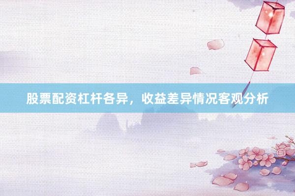 股票配资杠杆各异，收益差异情况客观分析