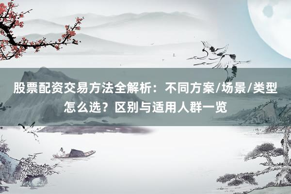 股票配资交易方法全解析：不同方案/场景/类型怎么选？区别与适用人群一览