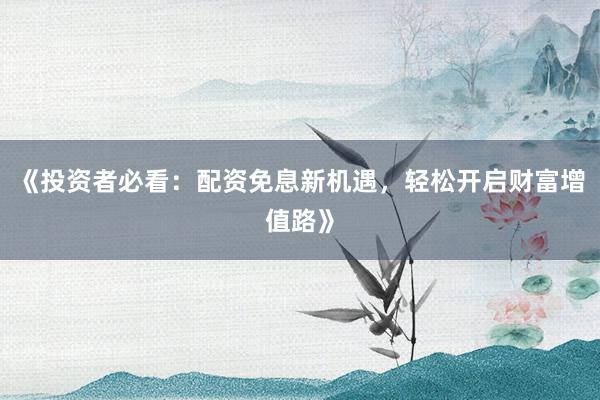 《投资者必看：配资免息新机遇，轻松开启财富增值路》