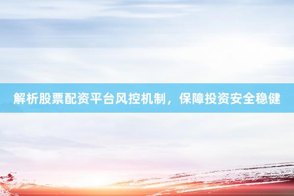 解析股票配资平台风控机制，保障投资安全稳健