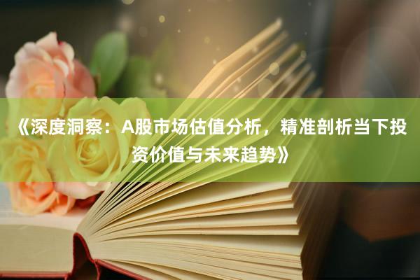 《深度洞察：A股市场估值分析，精准剖析当下投资价值与未来趋势》
