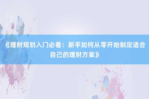 《理财规划入门必看：新手如何从零开始制定适合自己的理财方案》