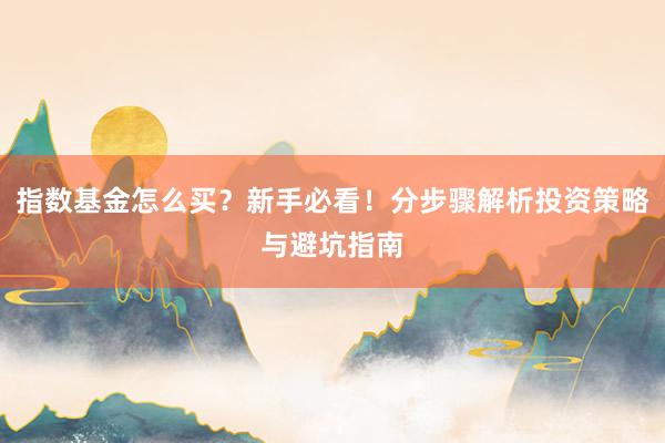 指数基金怎么买？新手必看！分步骤解析投资策略与避坑指南