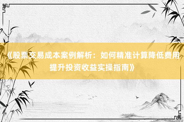《股票交易成本案例解析：如何精准计算降低费用提升投资收益实操指南》