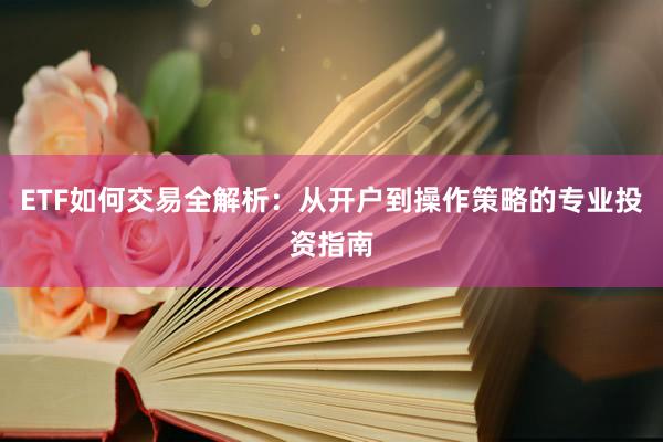 ETF如何交易全解析：从开户到操作策略的专业投资指南