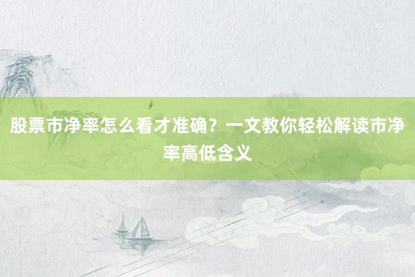 股票市净率怎么看才准确？一文教你轻松解读市净率高低含义