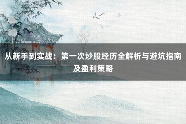 从新手到实战：第一次炒股经历全解析与避坑指南及盈利策略